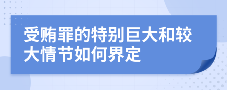 受贿罪的特别巨大和较大情节如何界定