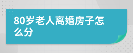 80岁老人离婚房子怎么分