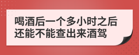 喝酒后一个多小时之后还能不能查出来酒驾