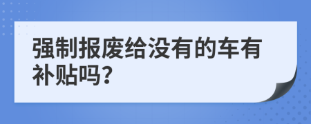 强制报废给没有的车有补贴吗？