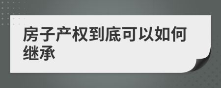 房子产权到底可以如何继承