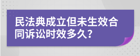 民法典成立但未生效合同诉讼时效多久？