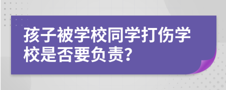 孩子被学校同学打伤学校是否要负责？