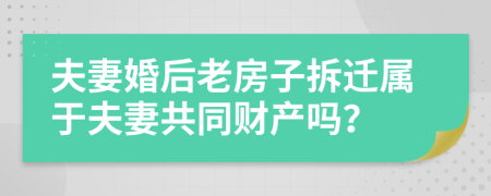 夫妻婚后老房子拆迁属于夫妻共同财产吗？