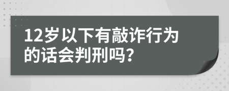 12岁以下有敲诈行为的话会判刑吗？