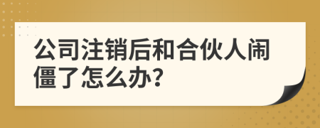 公司注销后和合伙人闹僵了怎么办？