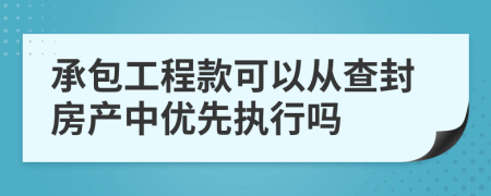 承包工程款可以从查封房产中优先执行吗