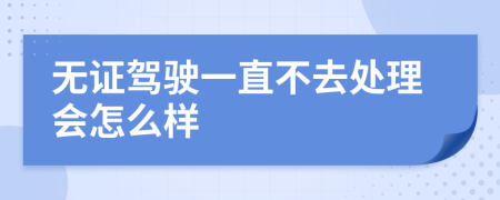无证驾驶一直不去处理会怎么样