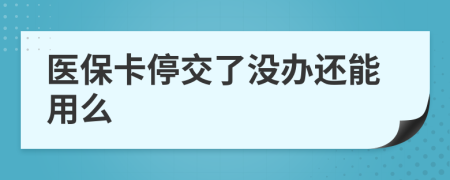 医保卡停交了没办还能用么