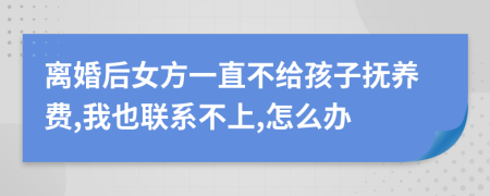 离婚后女方一直不给孩子抚养费,我也联系不上,怎么办