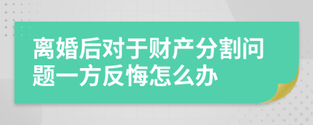 离婚后对于财产分割问题一方反悔怎么办