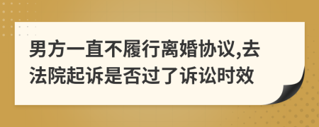 男方一直不履行离婚协议,去法院起诉是否过了诉讼时效