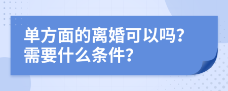 单方面的离婚可以吗？需要什么条件？