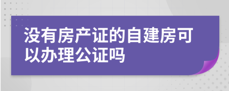 没有房产证的自建房可以办理公证吗