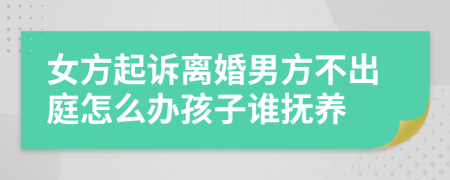 女方起诉离婚男方不出庭怎么办孩子谁抚养