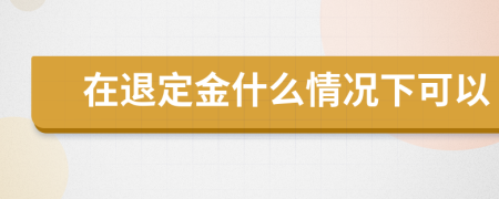 在退定金什么情况下可以