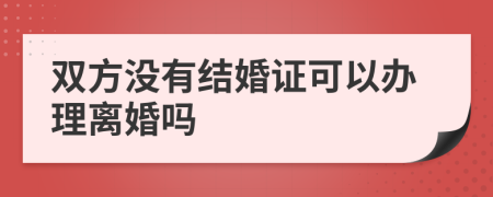 双方没有结婚证可以办理离婚吗