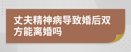 丈夫精神病导致婚后双方能离婚吗