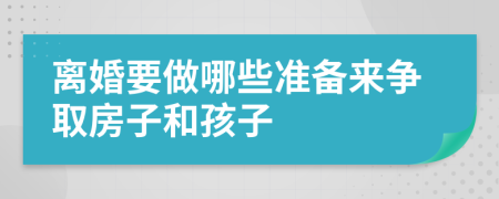 离婚要做哪些准备来争取房子和孩子