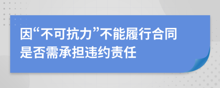 因“不可抗力”不能履行合同是否需承担违约责任