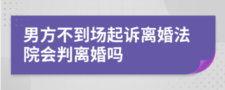 男方不到场起诉离婚法院会判离婚吗