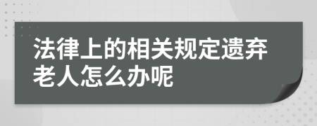 法律上的相关规定遗弃老人怎么办呢