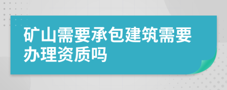 矿山需要承包建筑需要办理资质吗