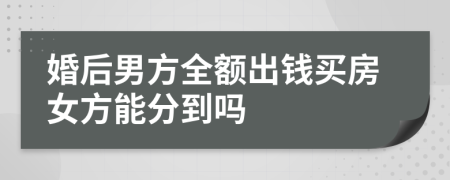 婚后男方全额出钱买房女方能分到吗