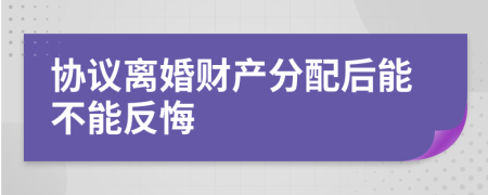 协议离婚财产分配后能不能反悔