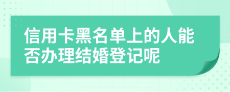 信用卡黑名单上的人能否办理结婚登记呢