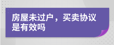 房屋未过户，买卖协议是有效吗