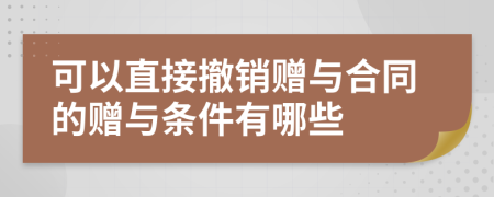 可以直接撤销赠与合同的赠与条件有哪些