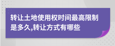 转让土地使用权时间最高限制是多久,转让方式有哪些