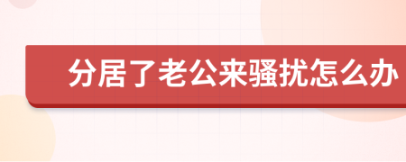 分居了老公来骚扰怎么办