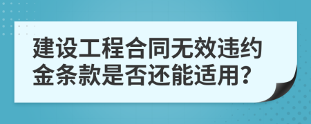 建设工程合同无效违约金条款是否还能适用？