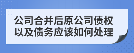 公司合并后原公司债权以及债务应该如何处理