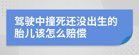 驾驶中撞死还没出生的胎儿该怎么赔偿