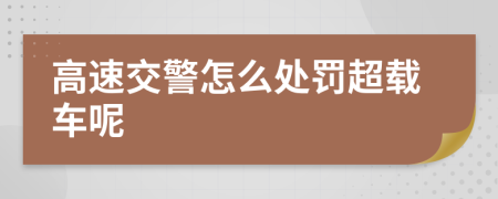 高速交警怎么处罚超载车呢