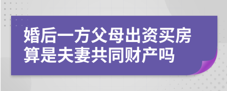 婚后一方父母出资买房算是夫妻共同财产吗