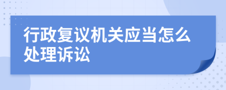 行政复议机关应当怎么处理诉讼