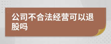 公司不合法经营可以退股吗