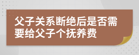 父子关系断绝后是否需要给父子个抚养费