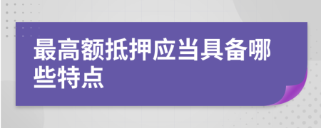 最高额抵押应当具备哪些特点