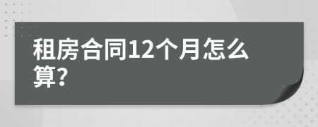 租房合同12个月怎么算？