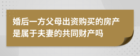 婚后一方父母出资购买的房产是属于夫妻的共同财产吗