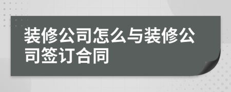 装修公司怎么与装修公司签订合同