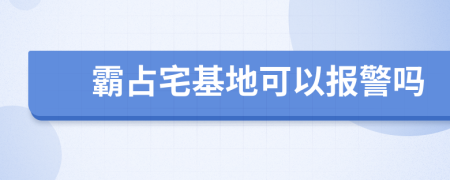 霸占宅基地可以报警吗