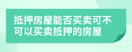 抵押房屋能否买卖可不可以买卖抵押的房屋