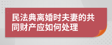 民法典离婚时夫妻的共同财产应如何处理