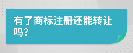 有了商标注册还能转让吗？